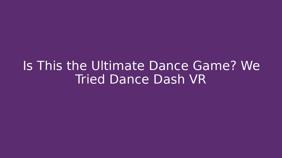 Is This the Ultimate Dance Game? We Tried Dance Dash VR