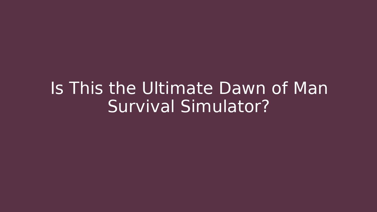 Is This the Ultimate Dawn of Man Survival Simulator?