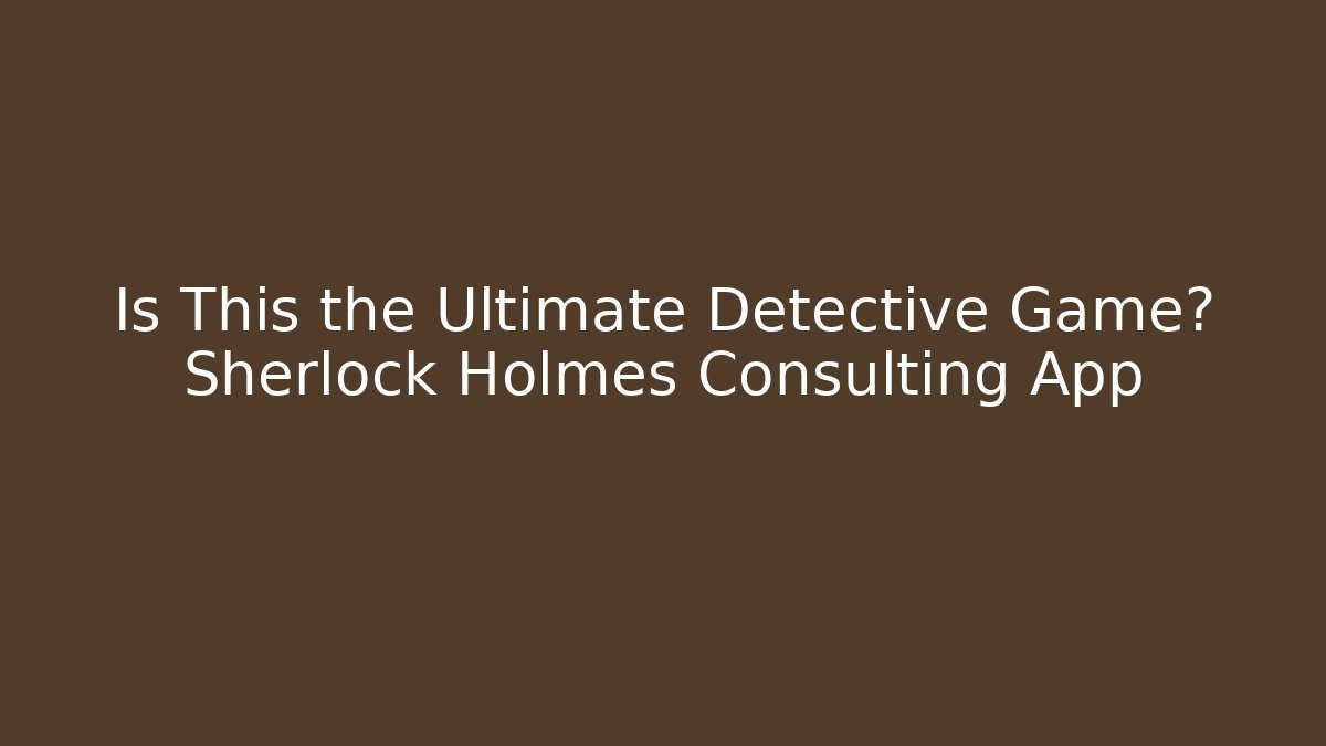 Is This the Ultimate Detective Game? Sherlock Holmes Consulting App