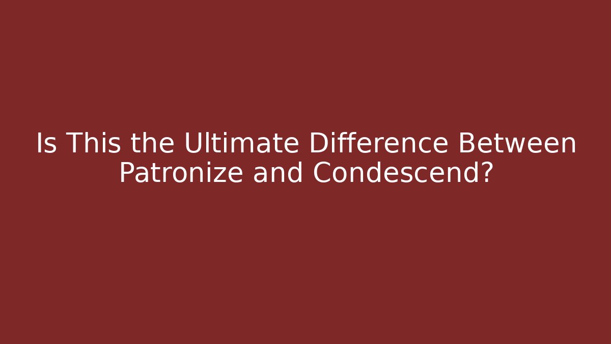 Is This the Ultimate Difference Between Patronize and Condescend?