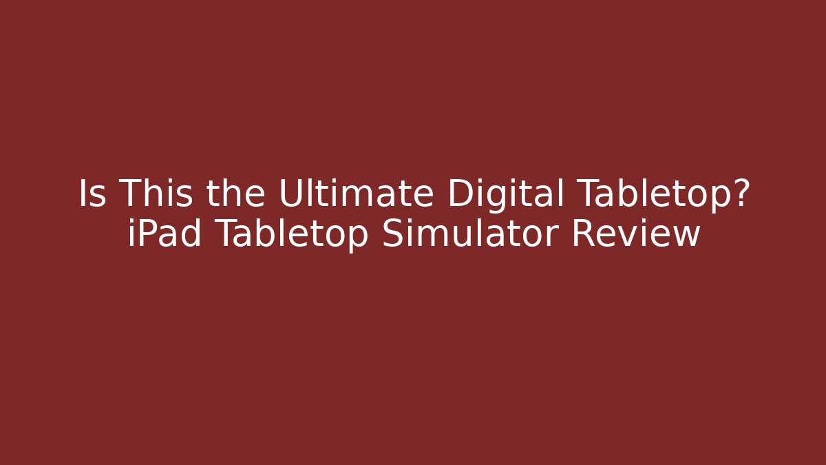 Is This the Ultimate Digital Tabletop? iPad Tabletop Simulator Review