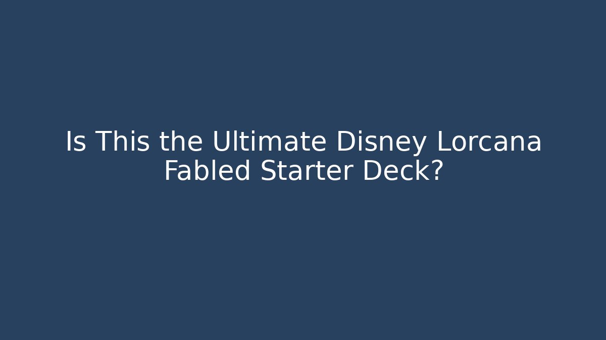 Is This the Ultimate Disney Lorcana Fabled Starter Deck?