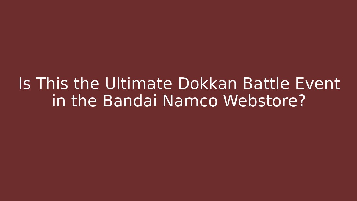 Is This the Ultimate Dokkan Battle Event in the Bandai Namco Webstore?