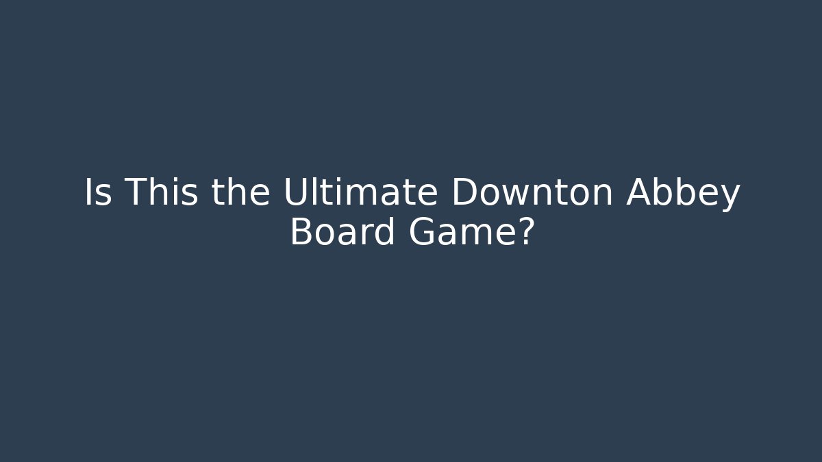 Is This the Ultimate Downton Abbey Board Game? - Critter Realm