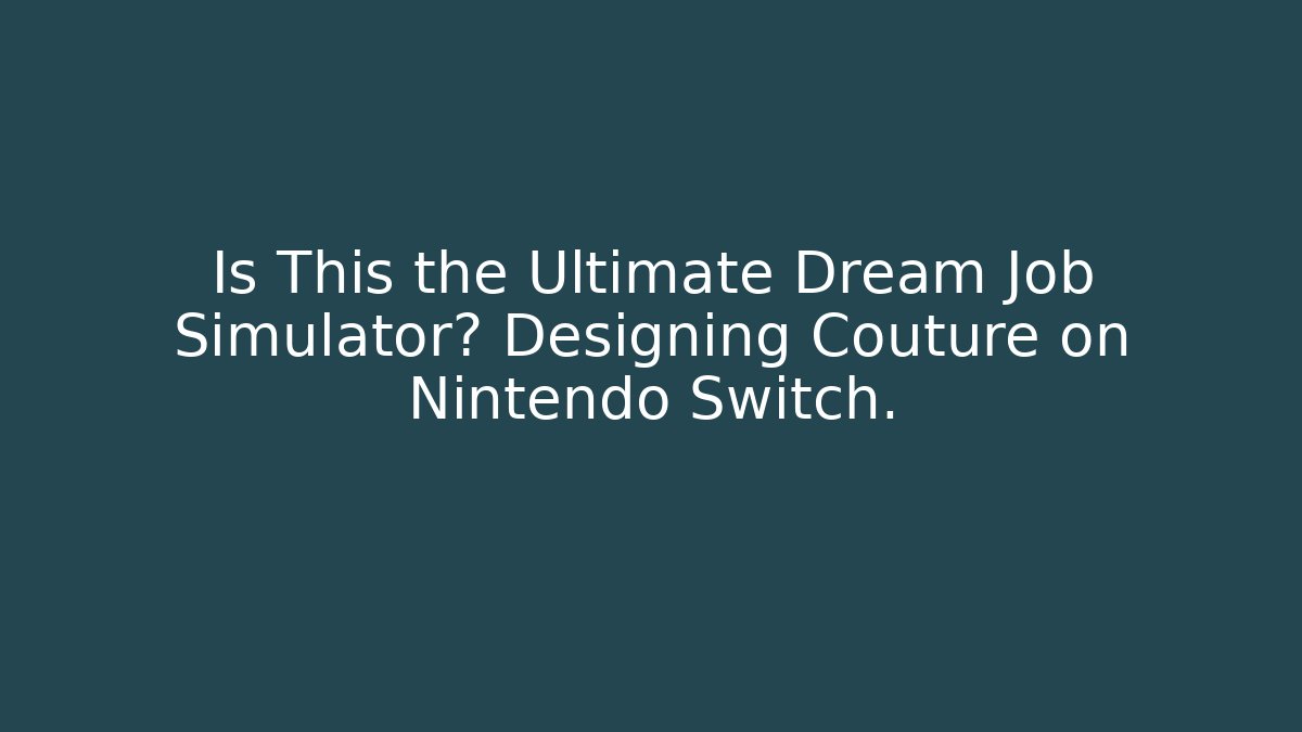 Is This the Ultimate Dream Job Simulator? Designing Couture on Nintendo Switch.