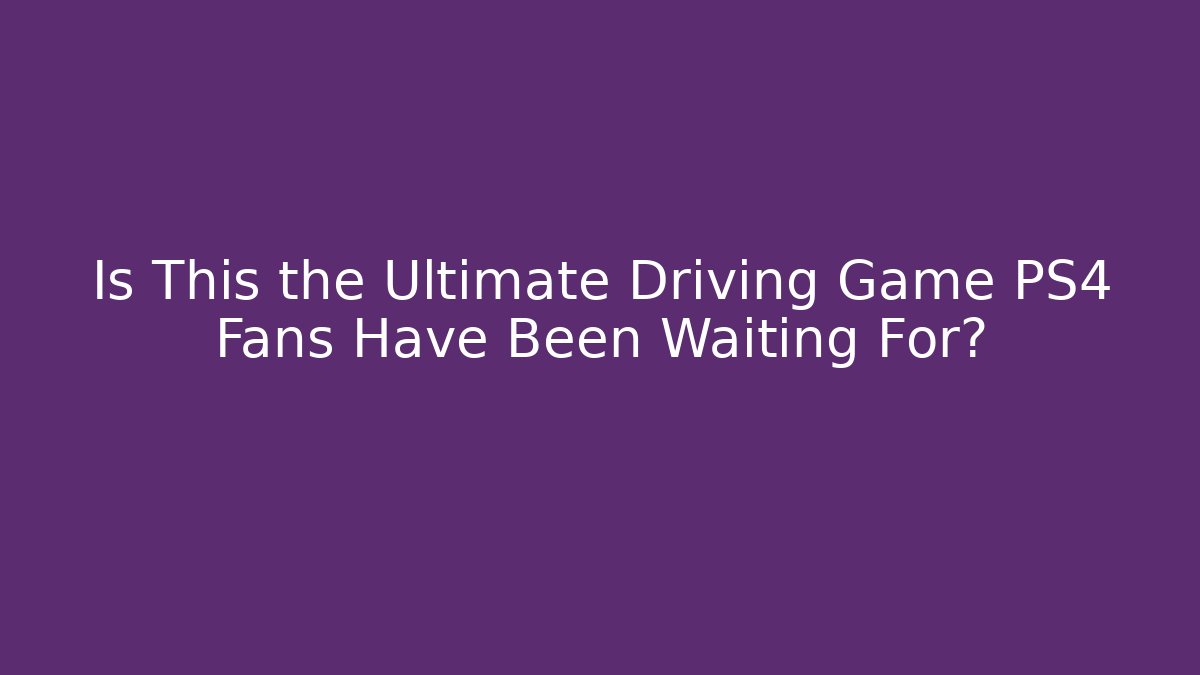 Is This the Ultimate Driving Game PS4 Fans Have Been Waiting For? - Critter Realm