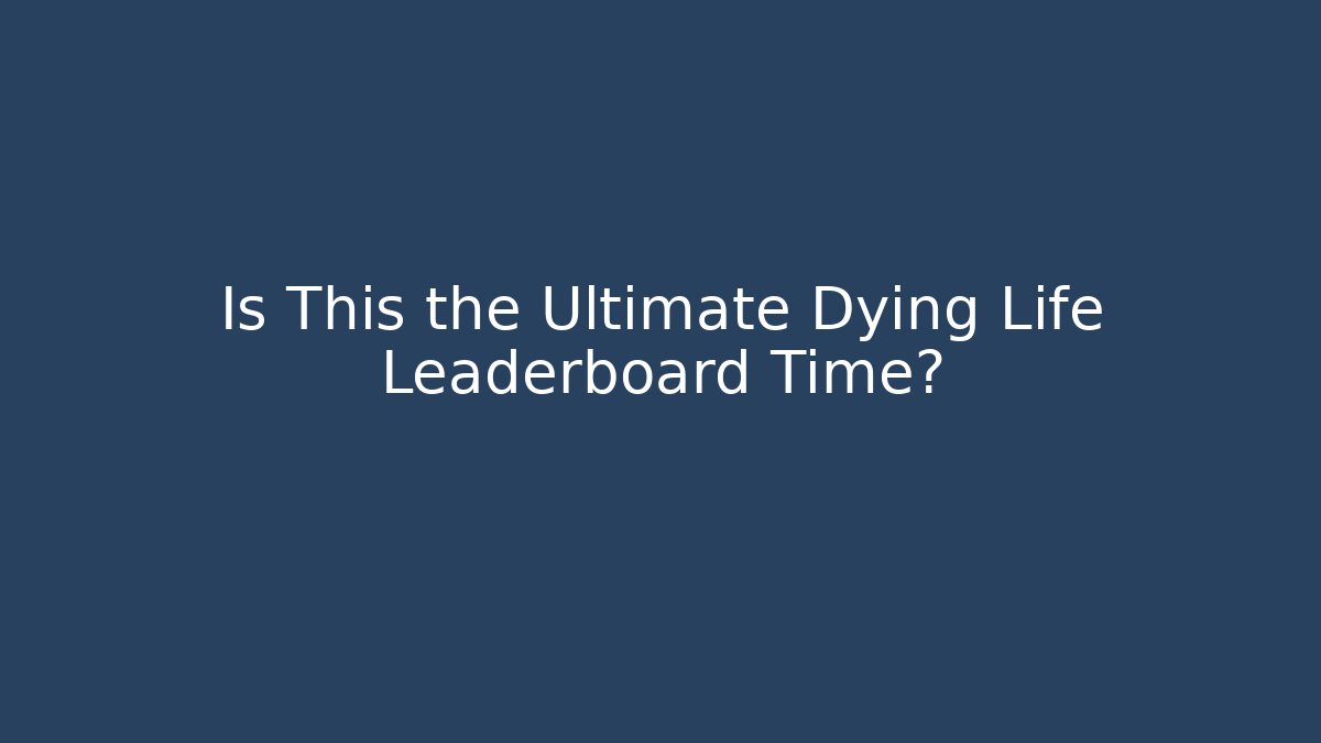 Is This the Ultimate Dying Life Leaderboard Time?