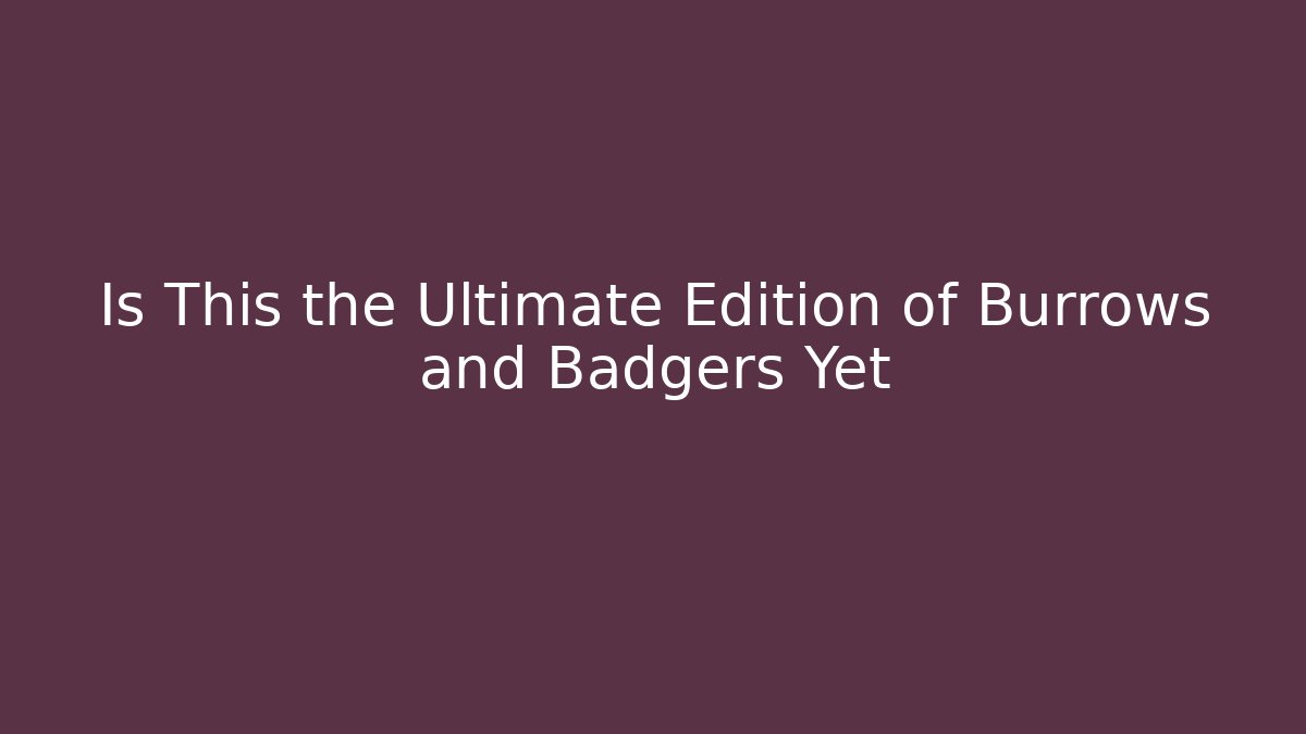 Is This the Ultimate Edition of Burrows and Badgers Yet