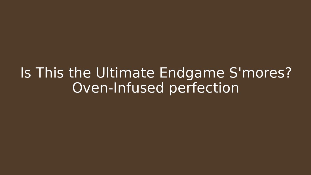 Is This the Ultimate Endgame S'mores? Oven-Infused perfection