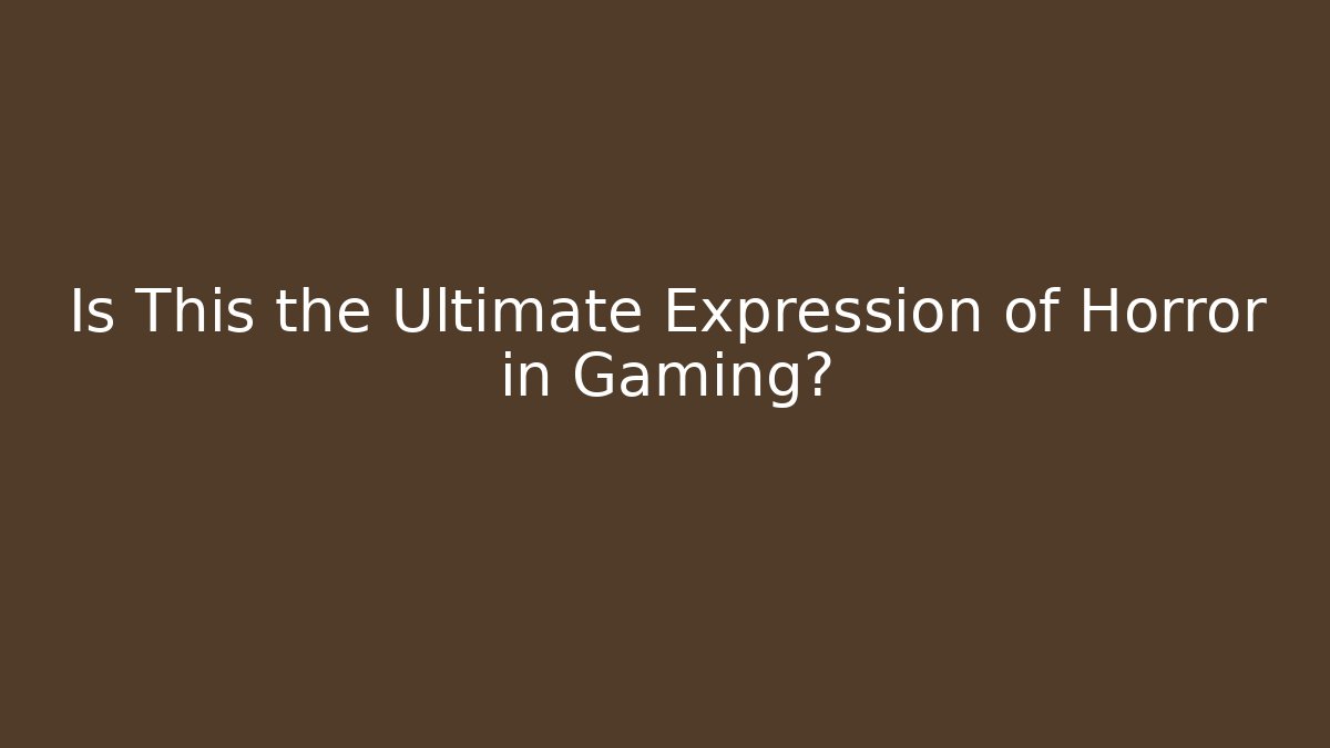 Is This the Ultimate Expression of Horror in Gaming?