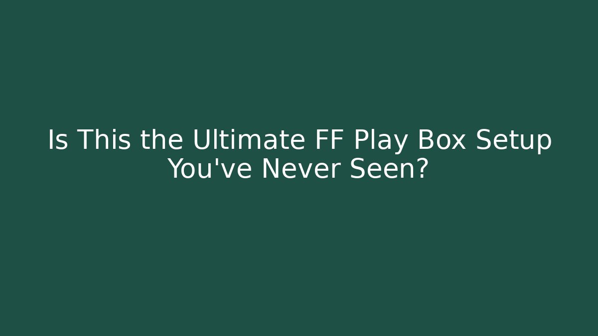 Is This the Ultimate FF Play Box Setup You’ve Never Seen?