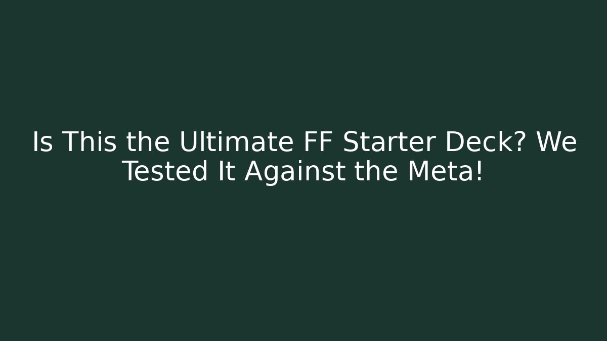 Is This the Ultimate FF Starter Deck? We Tested It Against the Meta!