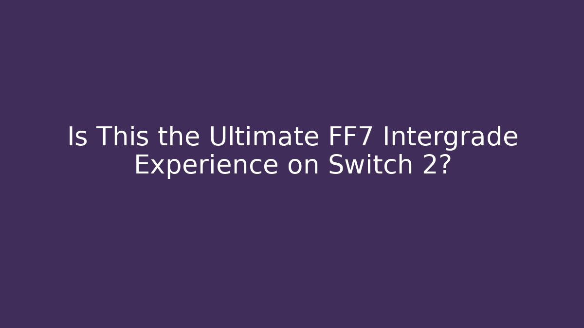 Is This the Ultimate FF7 Intergrade Experience on Switch 2?