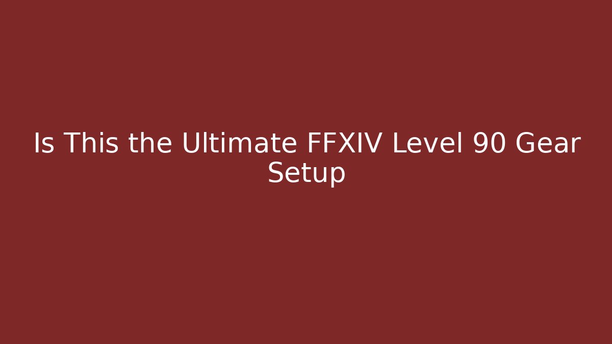 Is This the Ultimate FFXIV Level 90 Gear Setup