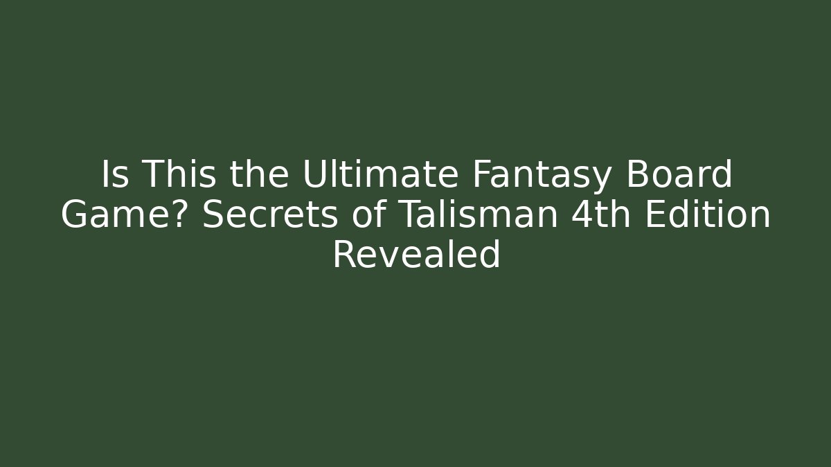 Is This the Ultimate Fantasy Board Game? Secrets of Talisman 4th Edition Revealed