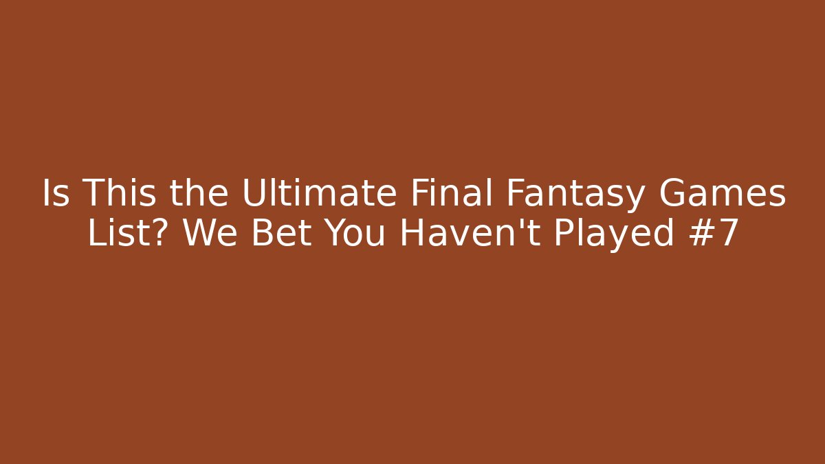 Is This the Ultimate Final Fantasy Games List? We Bet You Haven't Played #7 - Critter Realm