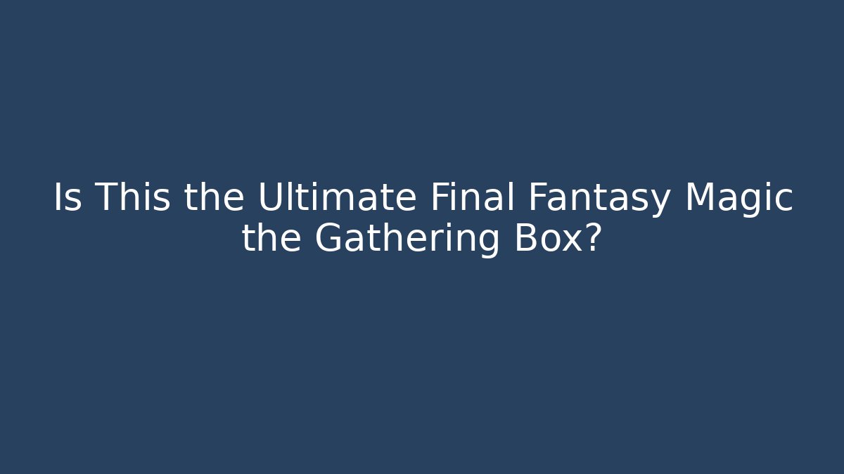 Is This the Ultimate Final Fantasy Magic the Gathering Box?