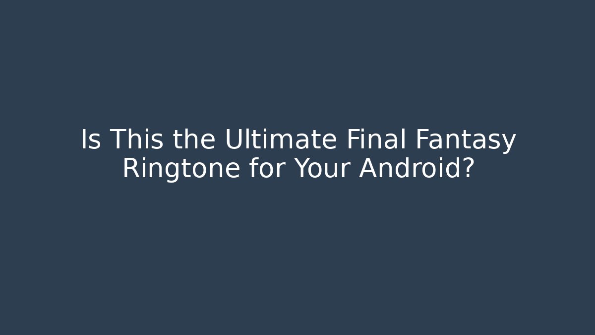 Is This the Ultimate Final Fantasy Ringtone for Your Android?