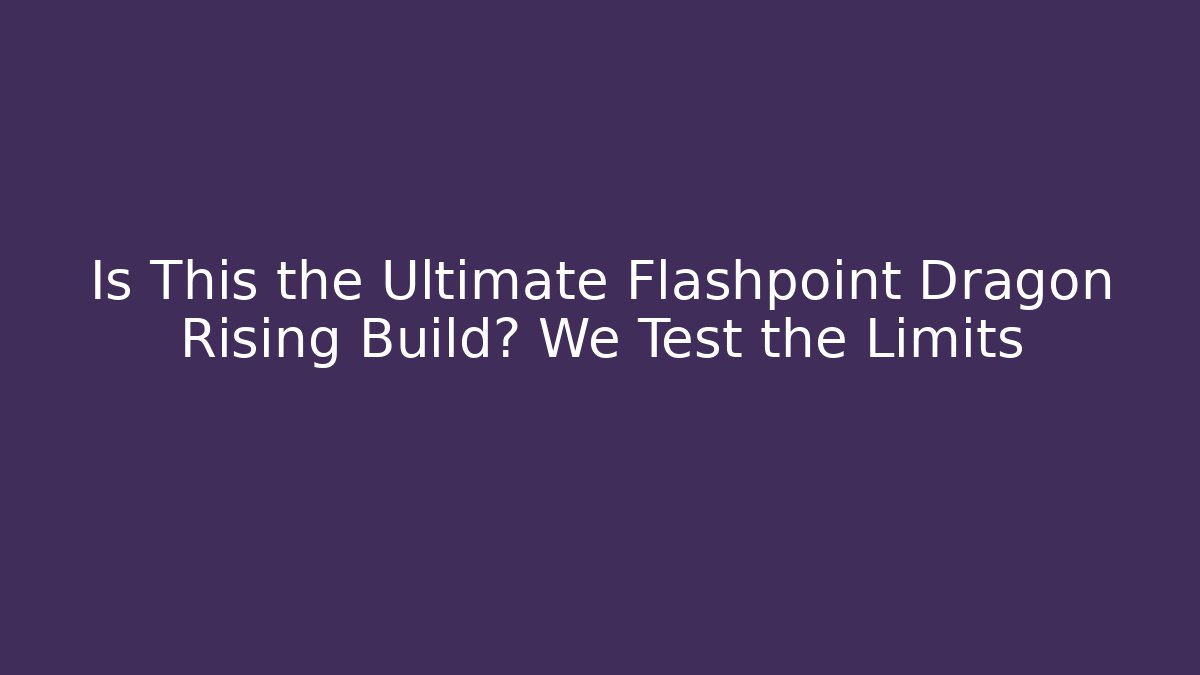 Is This the Ultimate Flashpoint Dragon Rising Build? We Test the Limits