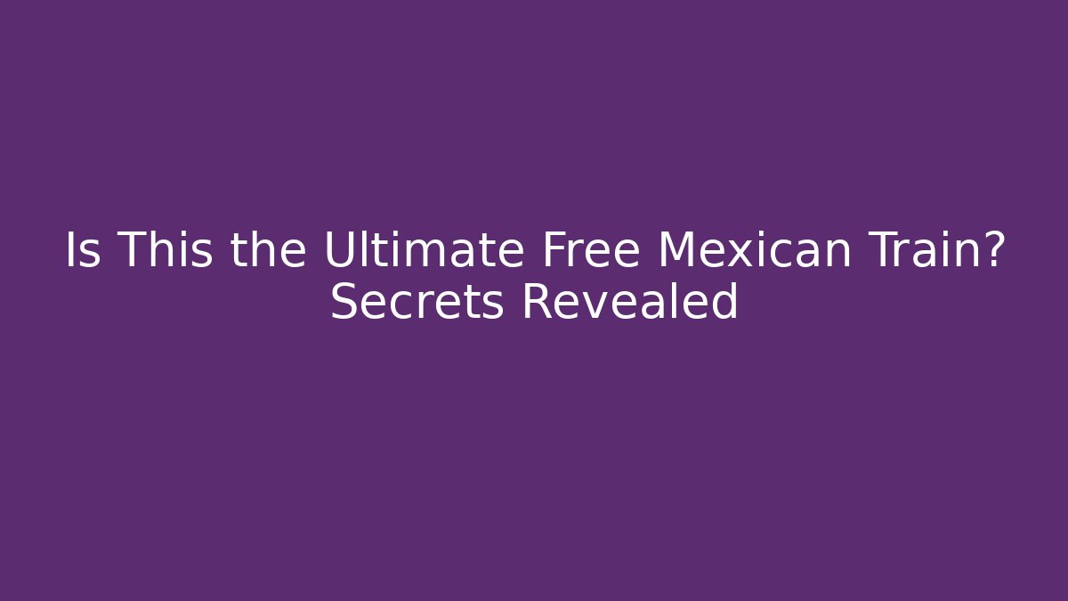 Is This the Ultimate Free Mexican Train? Secrets Revealed - Critter Realm