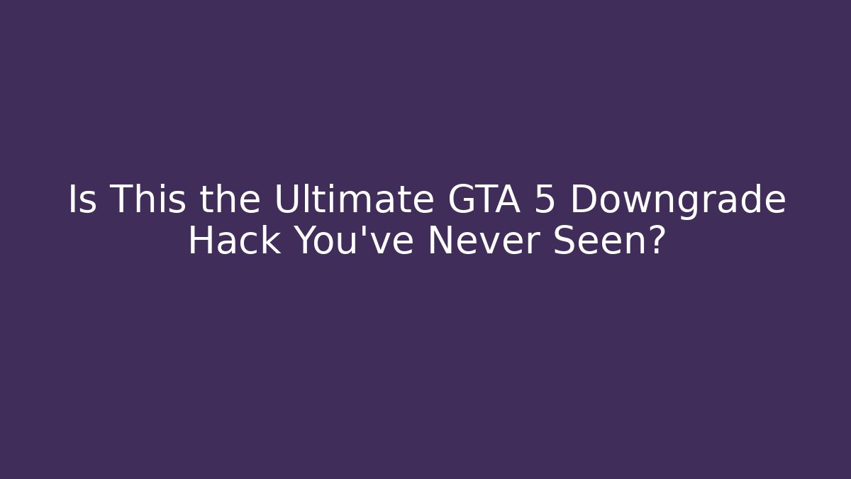Is This the Ultimate GTA 5 Downgrade Hack You’ve Never Seen?