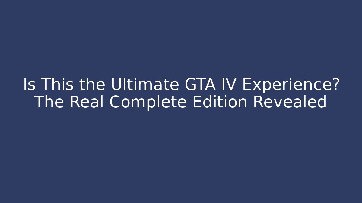 Is This the Ultimate GTA IV Experience? The Real Complete Edition Revealed