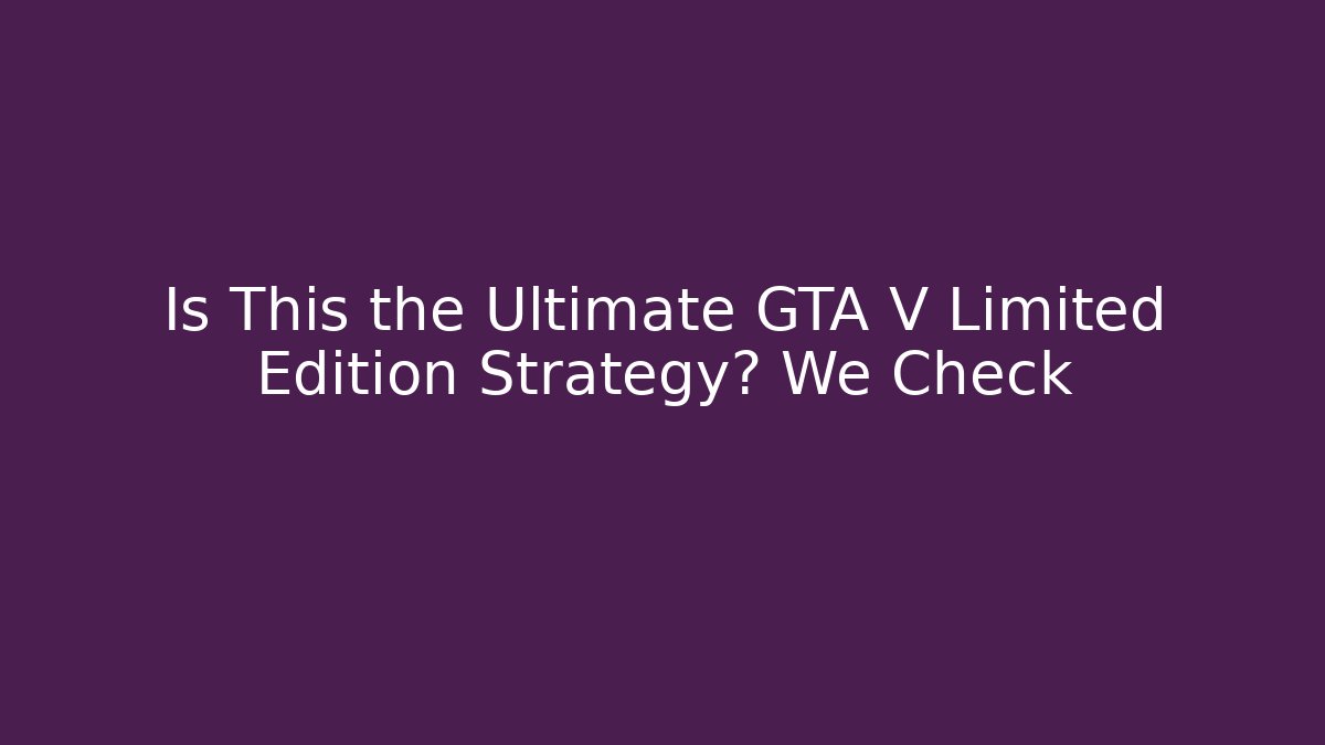 Is This the Ultimate GTA V Limited Edition Strategy? We Check