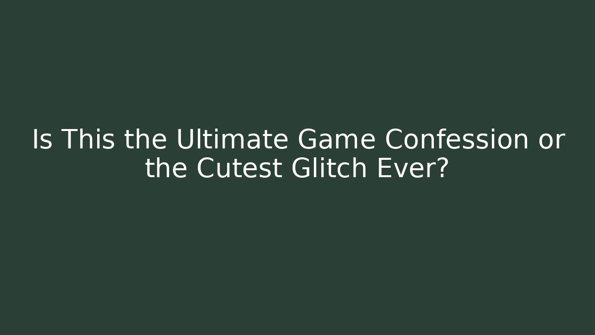 Is This the Ultimate Game Confession or the Cutest Glitch Ever?