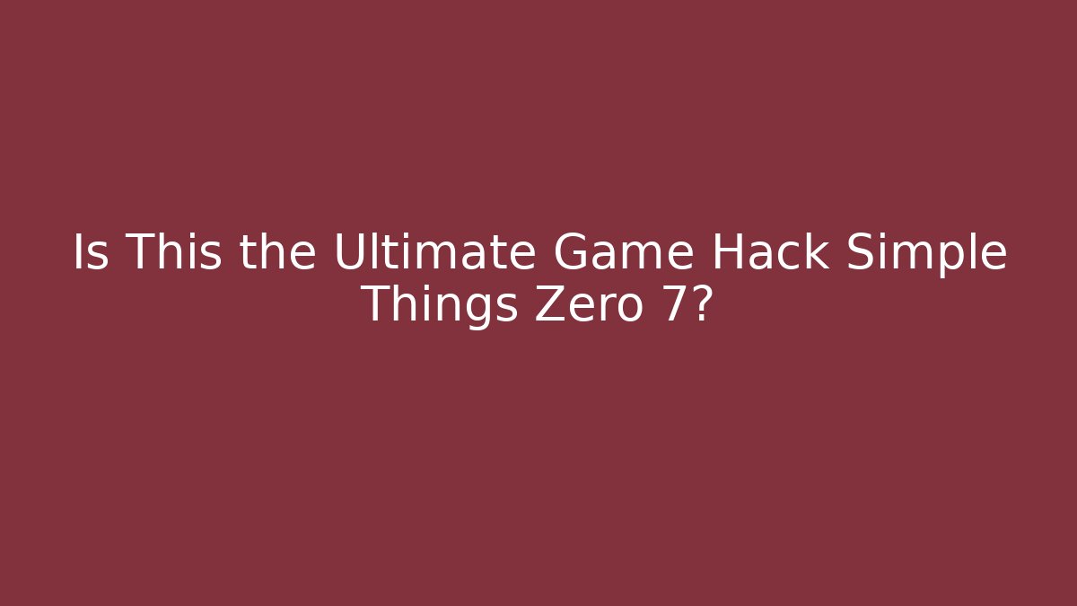 Is This the Ultimate Game Hack Simple Things Zero 7? - Critter Realm