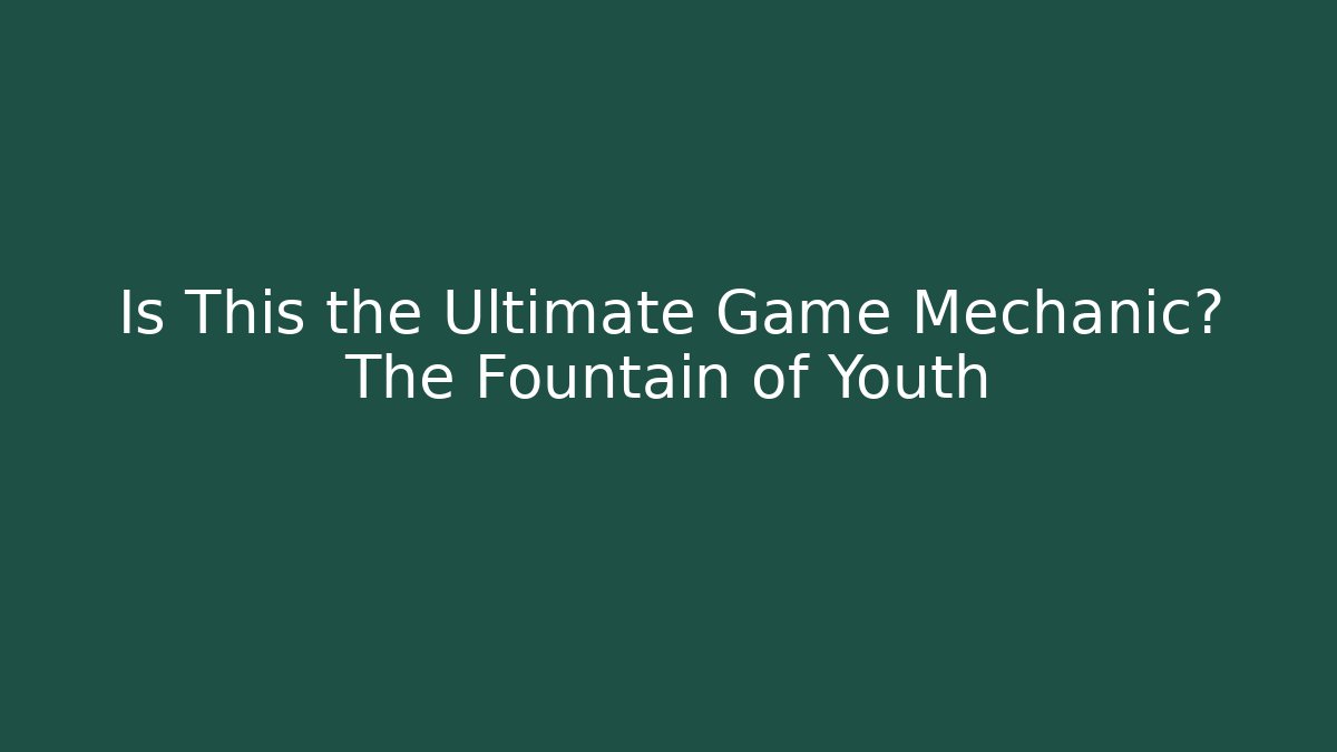 Is This the Ultimate Game Mechanic? The Fountain of Youth