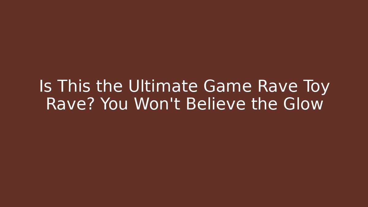 Is This the Ultimate Game Rave Toy Rave? You Won’t Believe the Glow