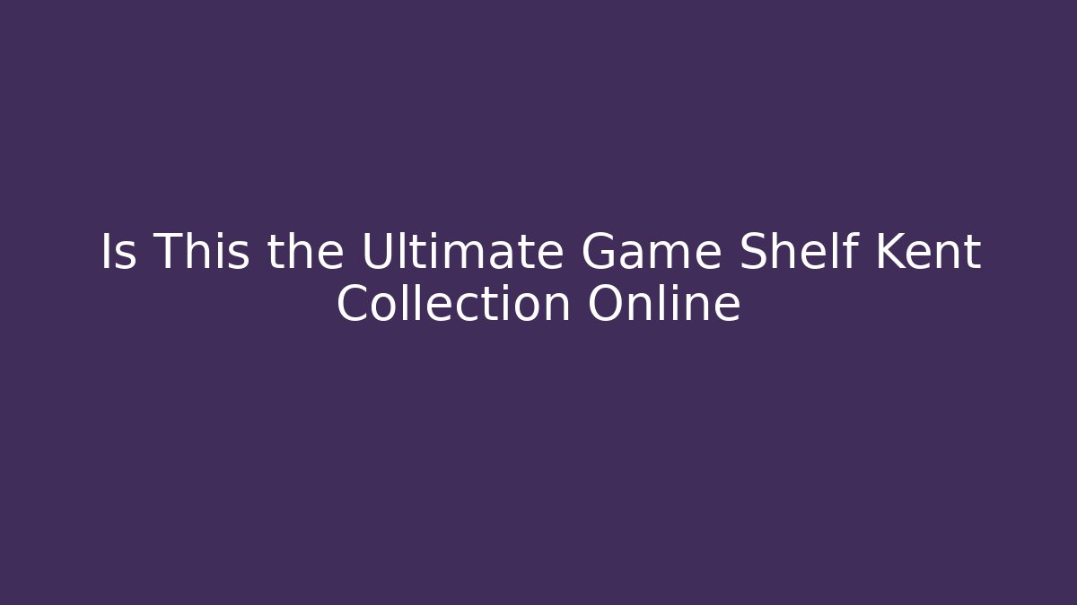 Is This the Ultimate Game Shelf Kent Collection Online
