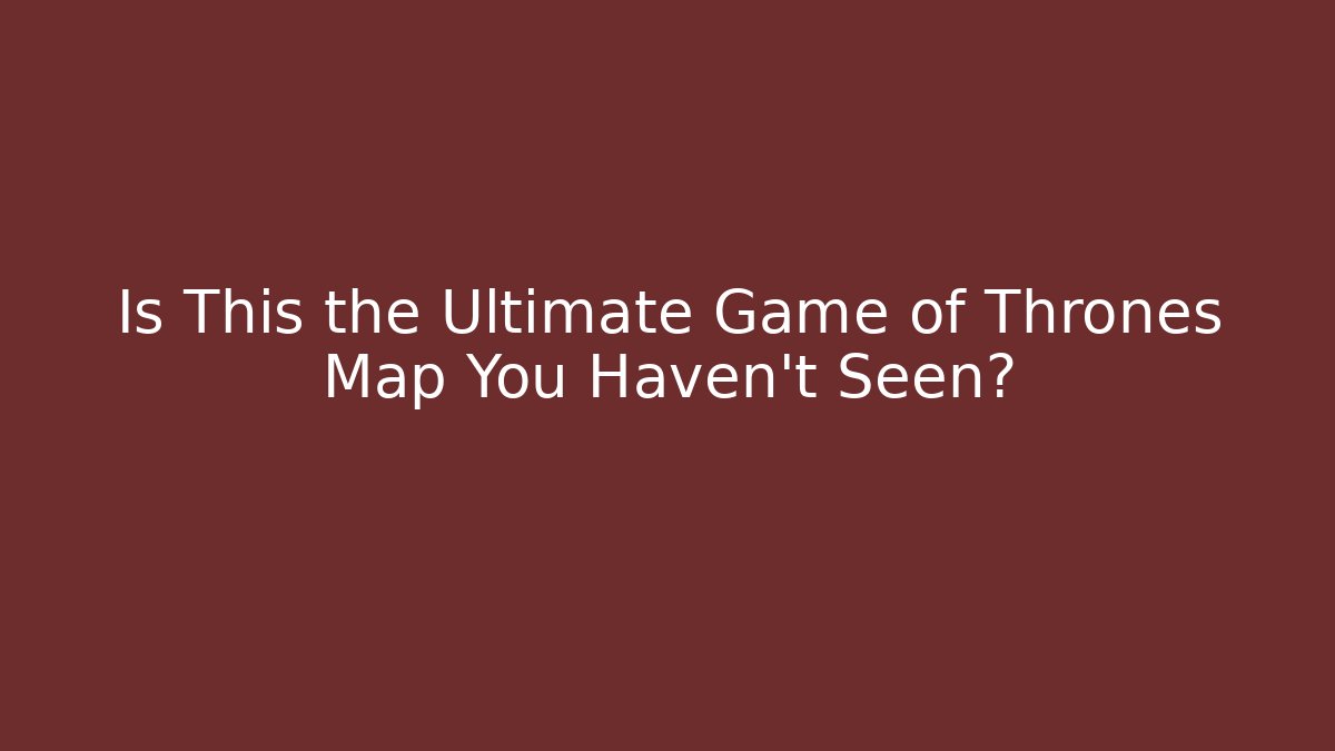 Is This the Ultimate Game of Thrones Map You Haven't Seen?
