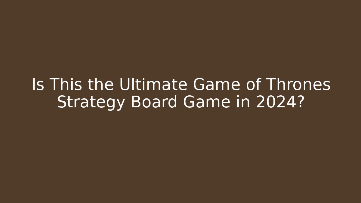 Is This the Ultimate Game of Thrones Strategy Board Game in 2024?