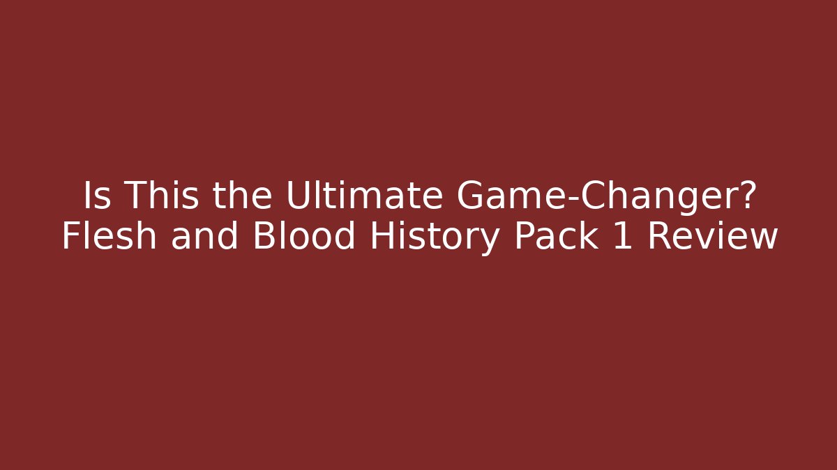 Is This the Ultimate Game-Changer? Flesh and Blood History Pack 1 Review