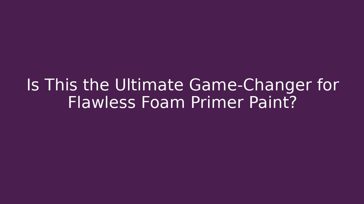 Is This the Ultimate Game-Changer for Flawless Foam Primer Paint?