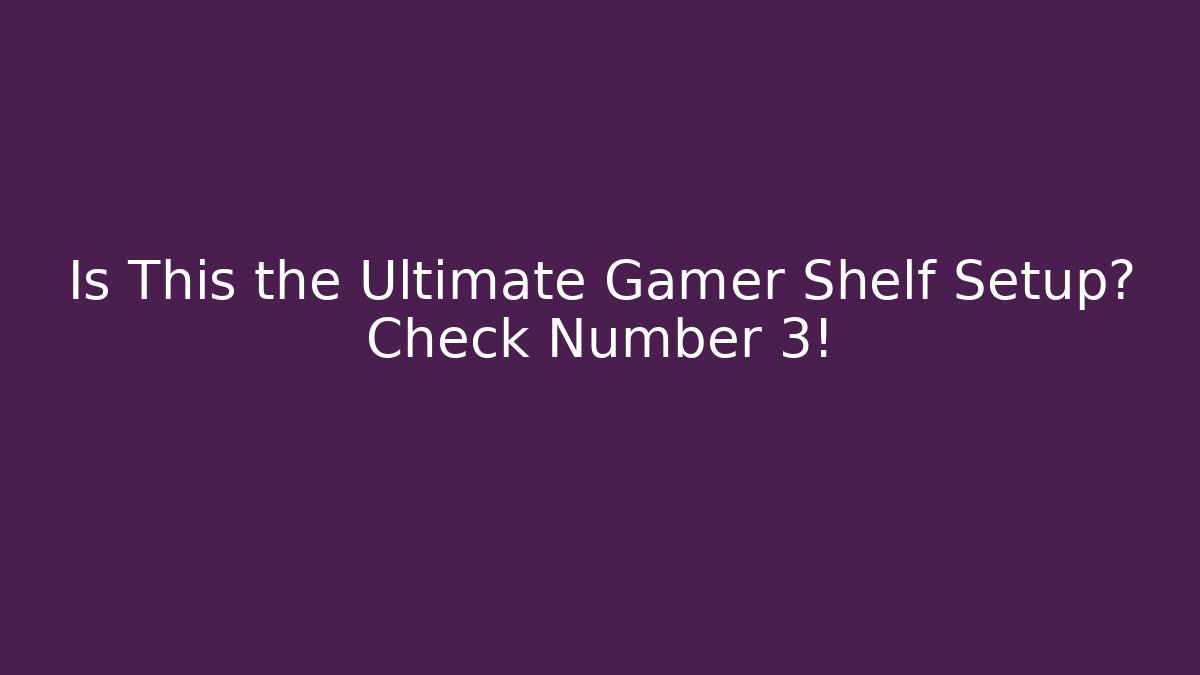 Is This the Ultimate Gamer Shelf Setup? Check Number 3!