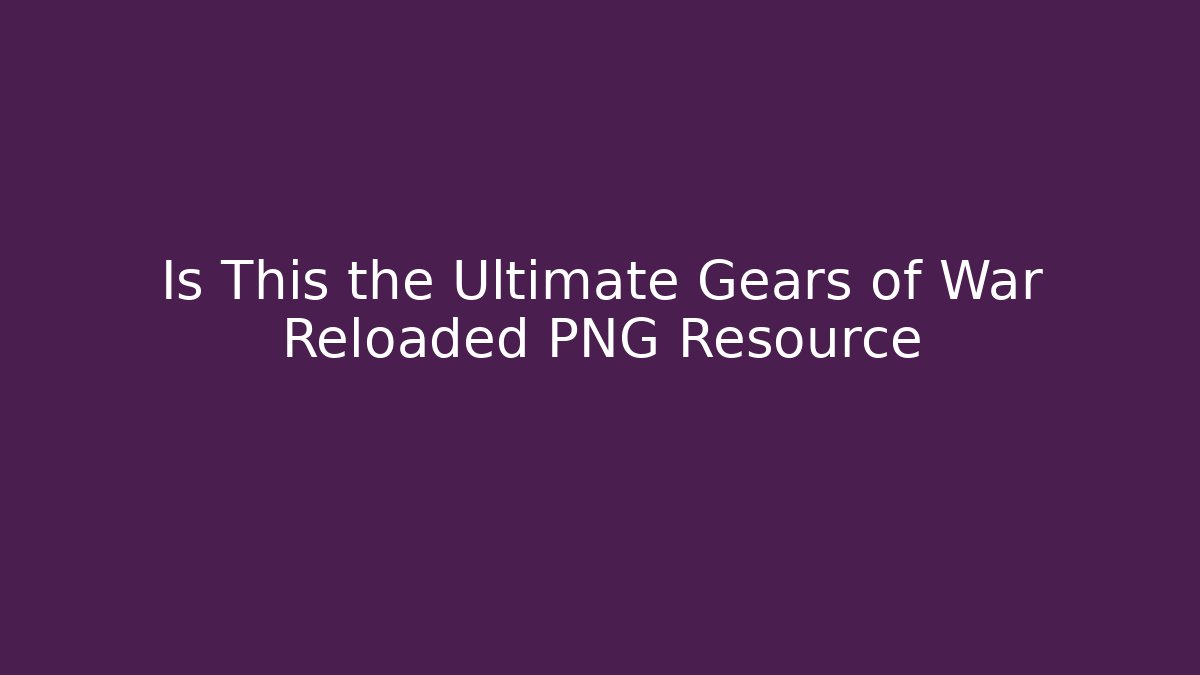 Is This the Ultimate Gears of War Reloaded PNG Resource