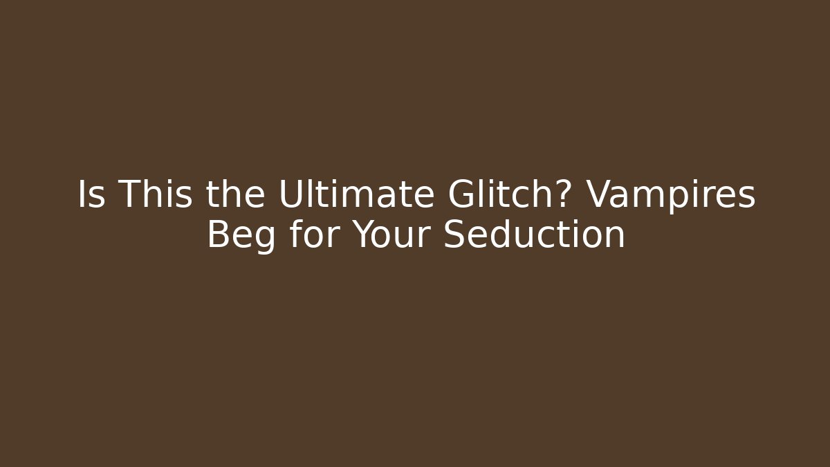 Is This the Ultimate Glitch? Vampires Beg for Your Seduction
