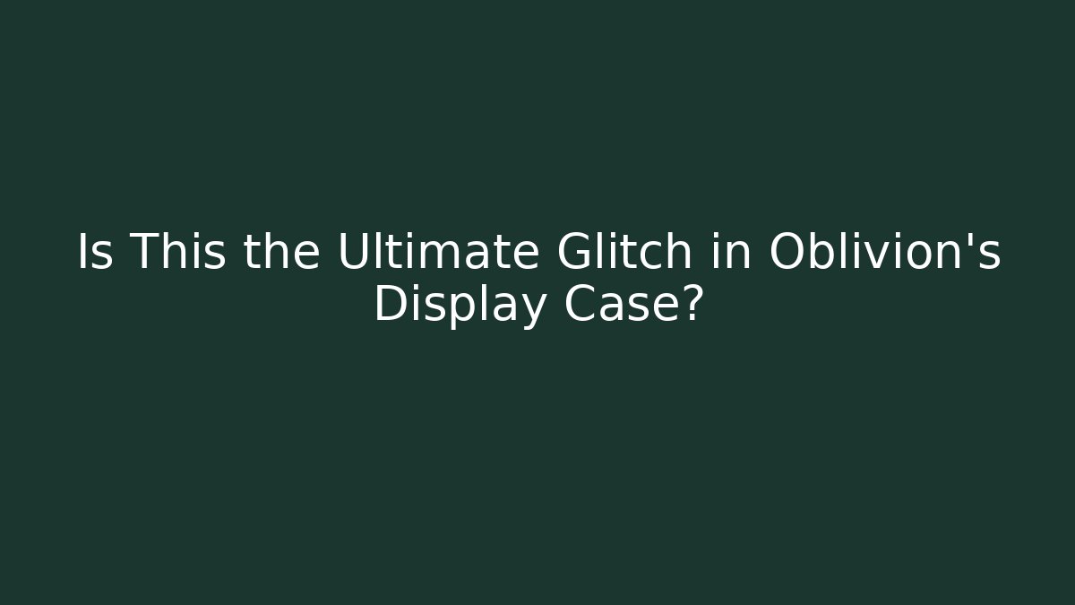 Is This the Ultimate Glitch in Oblivion's Display Case?