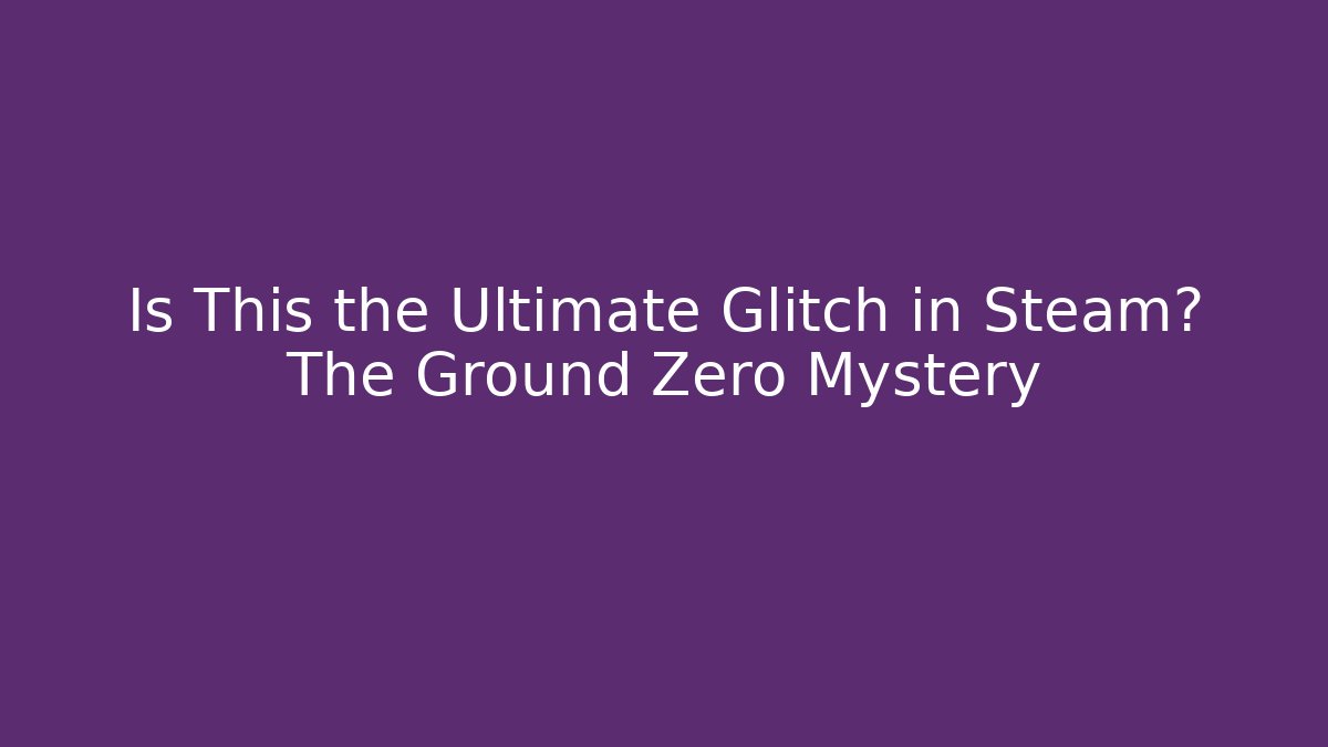 Is This the Ultimate Glitch in Steam? The Ground Zero Mystery