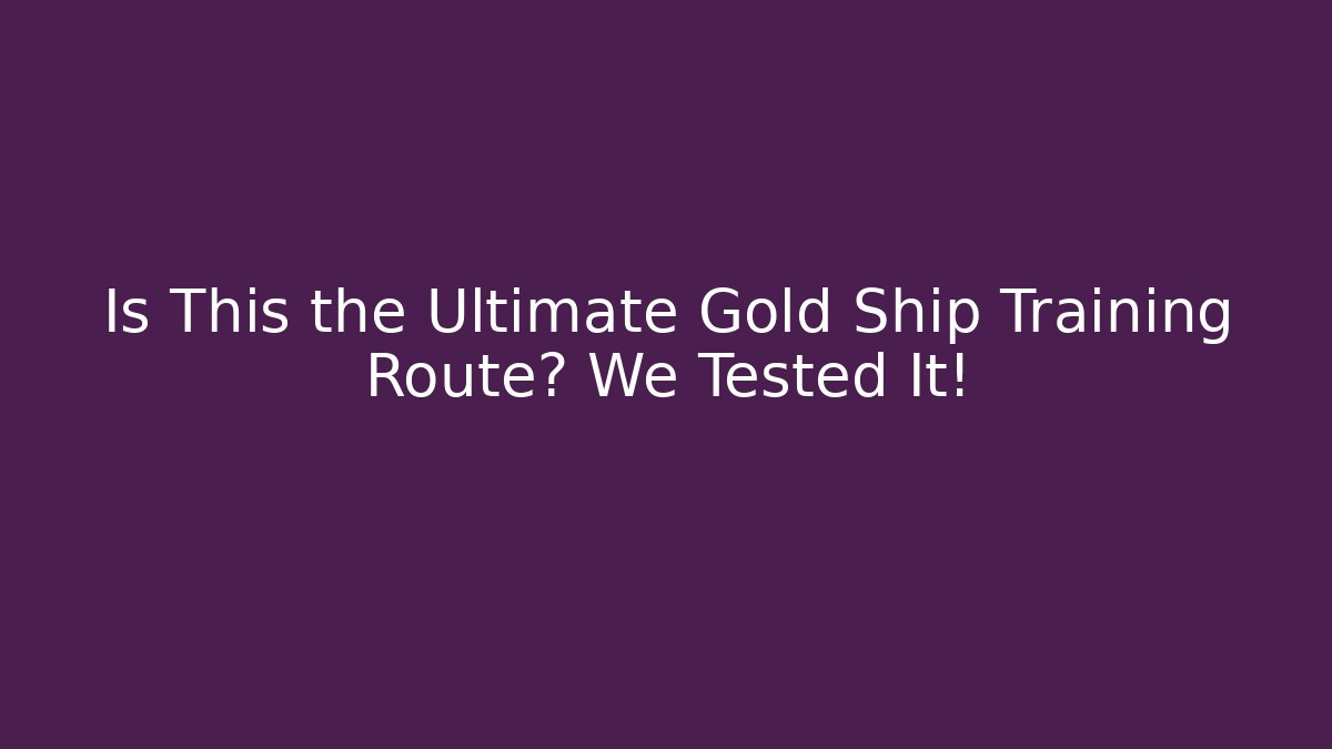 Is This the Ultimate Gold Ship Training Route? We Tested It!