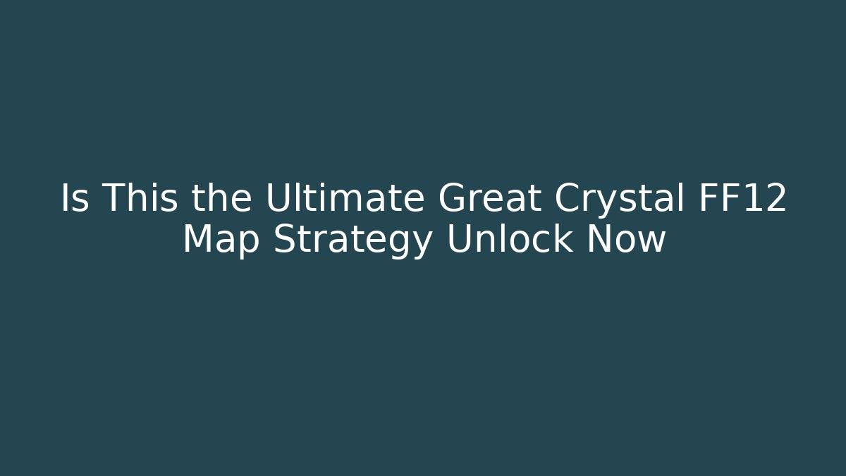 Is This the Ultimate Great Crystal FF12 Map Strategy Unlock Now