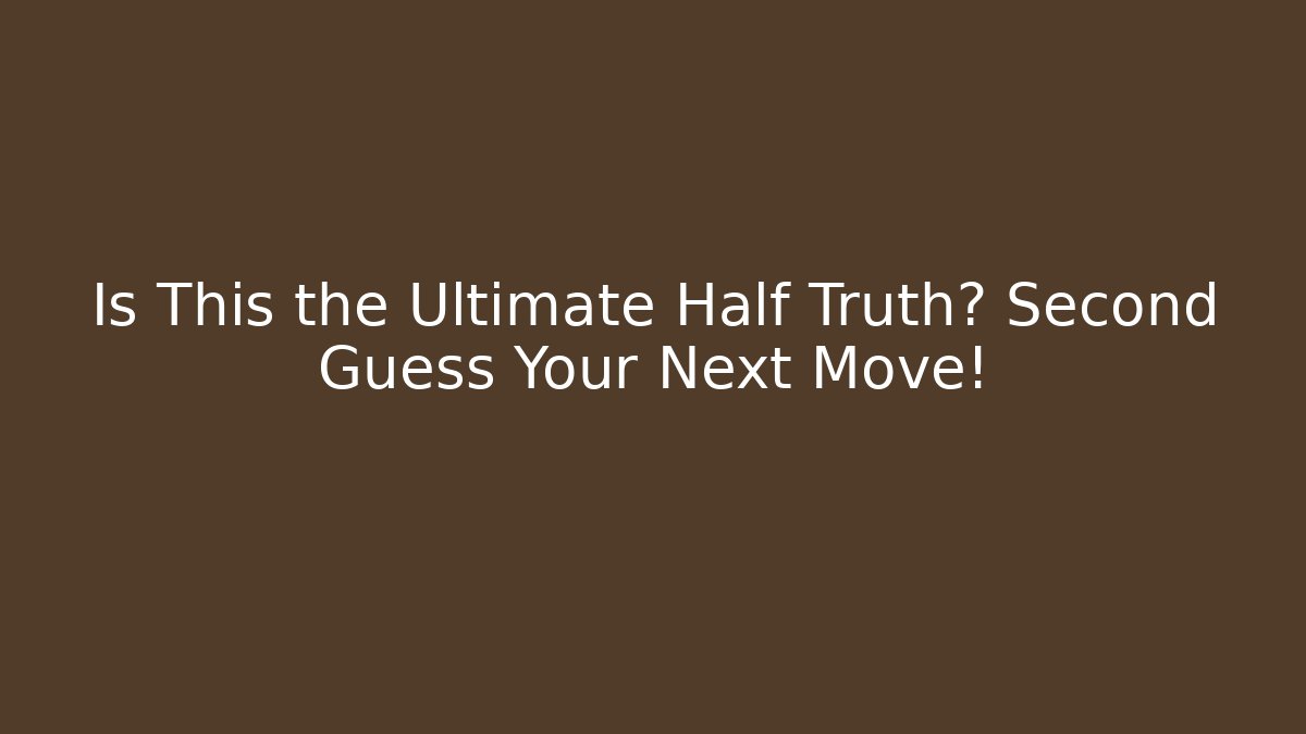 Is This the Ultimate Half Truth? Second Guess Your Next Move!