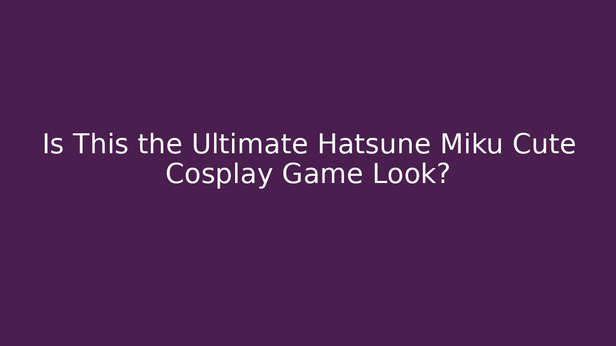 Is This the Ultimate Hatsune Miku Cute Cosplay Game Look?