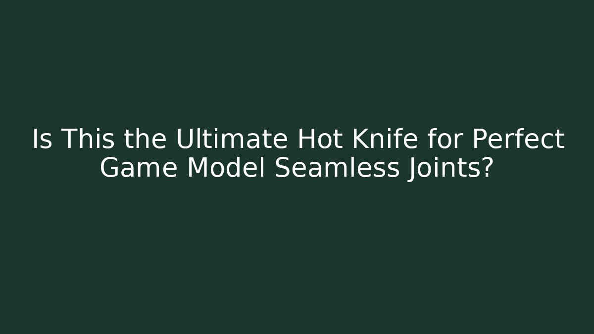 Is This the Ultimate Hot Knife for Perfect Game Model Seamless Joints?