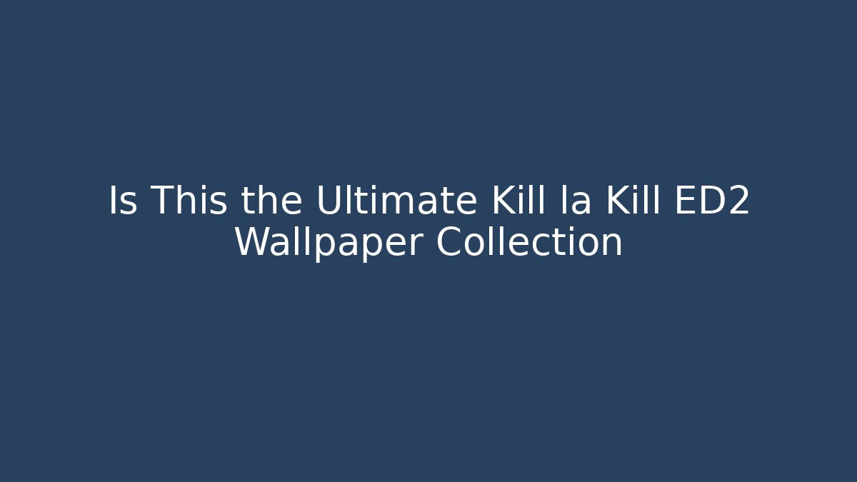 Is This the Ultimate Kill la Kill ED2 Wallpaper Collection