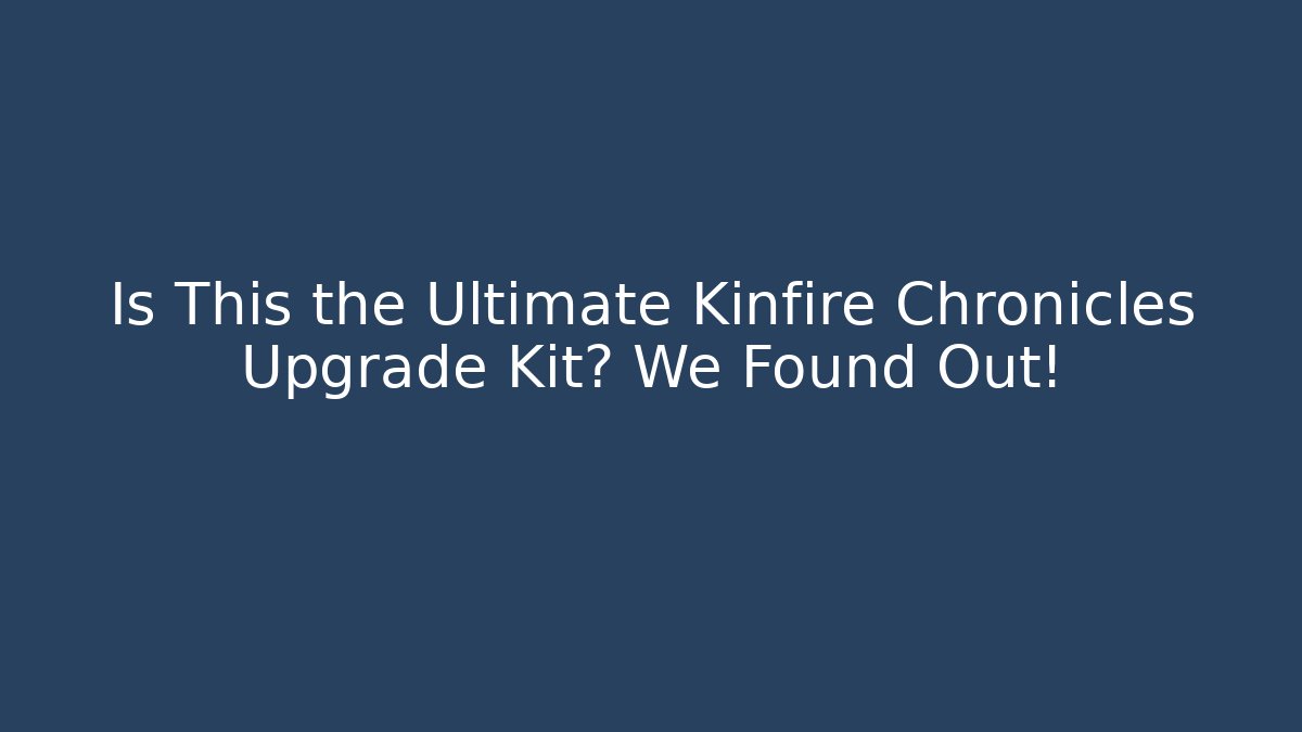 Is This the Ultimate Kinfire Chronicles Upgrade Kit? We Found Out!