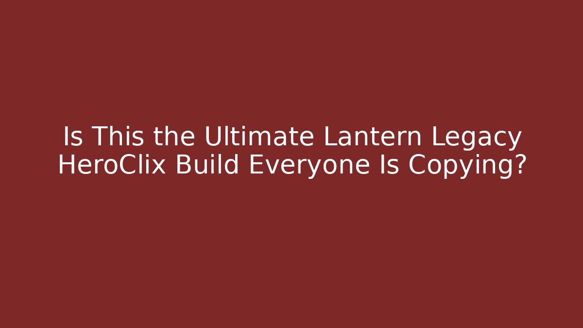 Is This the Ultimate Lantern Legacy HeroClix Build Everyone Is Copying?