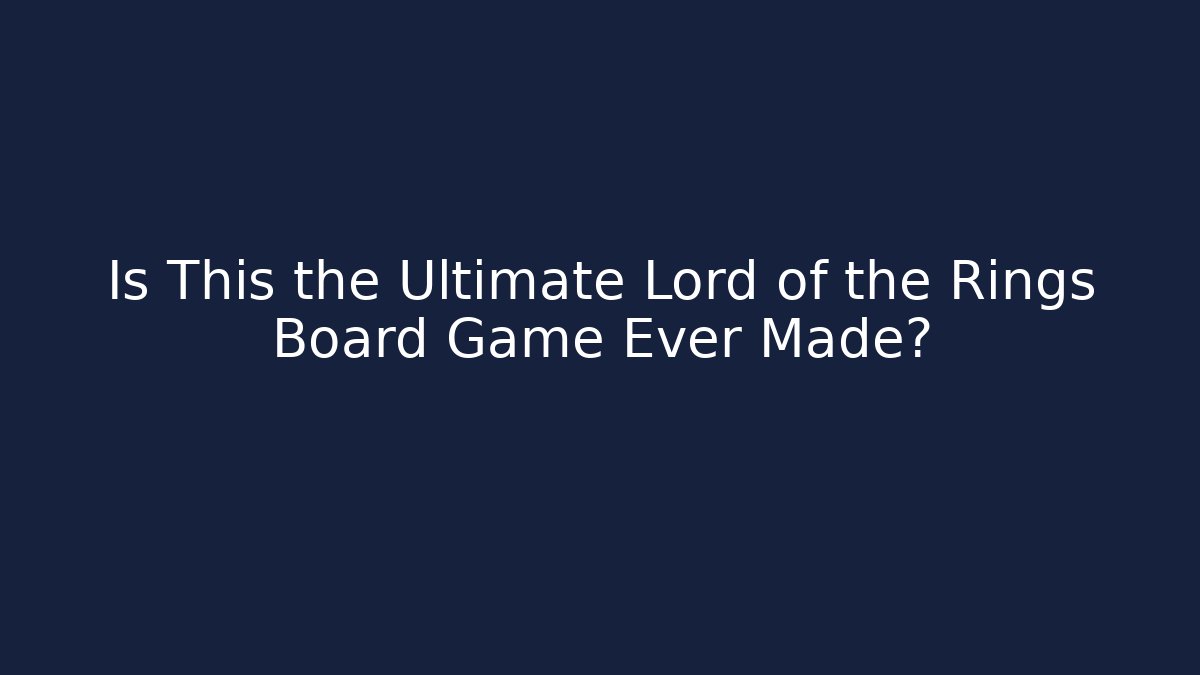 Is This the Ultimate Lord of the Rings Board Game Ever Made?